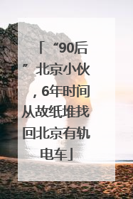 “90后”北京小伙，6年时间从故纸堆找回北京有轨电车