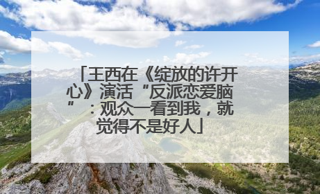 王西在《绽放的许开心》演活“反派恋爱脑”：观众一看到我，就觉得不是好人