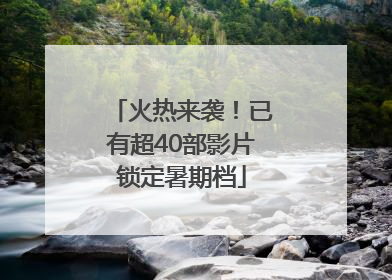 火热来袭！已有超40部影片锁定暑期档