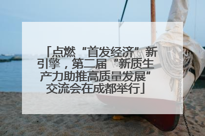 点燃“首发经济”新引擎，第二届“新质生产力助推高质量发展”交流会在成都举行