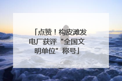 点赞！构皮滩发电厂获评“全国文明单位”称号