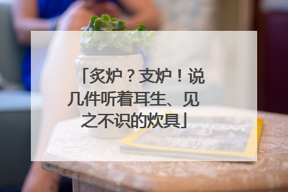 炙炉？支炉！说几件听着耳生、见之不识的炊具