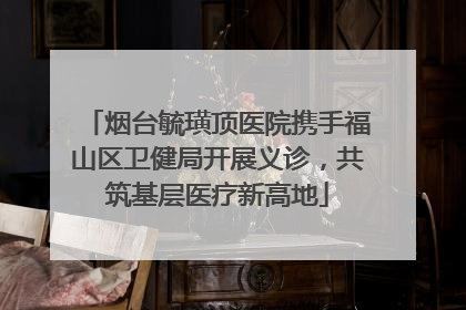 烟台毓璜顶医院携手福山区卫健局开展义诊，共筑基层医疗新高地