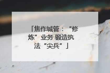 焦作城管：“修炼”业务 锻造执法“尖兵”