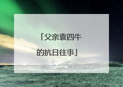 父亲袁四牛的抗日往事