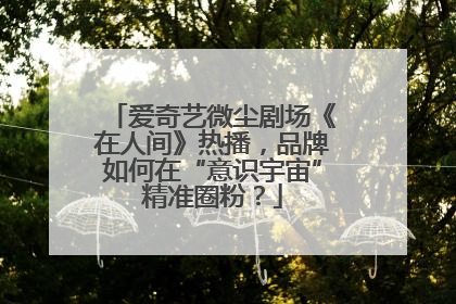 爱奇艺微尘剧场《在人间》热播，品牌如何在“意识宇宙”精准圈粉？