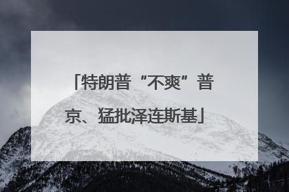 特朗普“不爽”普京、猛批泽连斯基