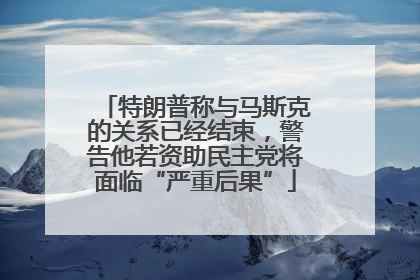特朗普称与马斯克的关系已经结束，警告他若资助民主党将面临“严重后果”
