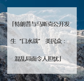 特朗普与马斯克公开发生“口水战” 美民众：混乱局面令人担忧
