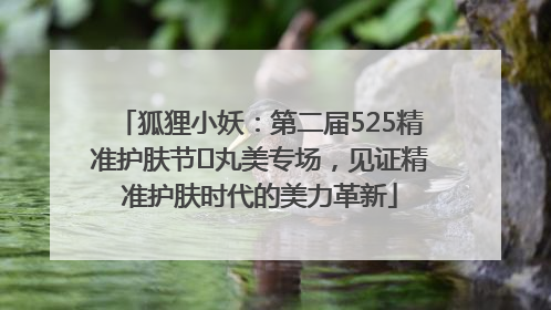 狐狸小妖：第二届525精准护肤节✖丸美专场，见证精准护肤时代的美力革新