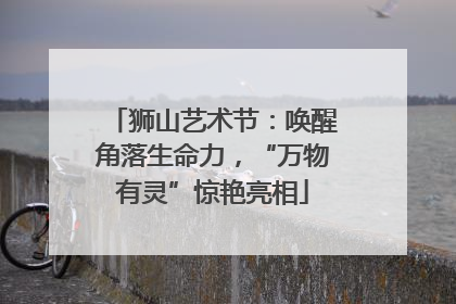 狮山艺术节：唤醒角落生命力，“万物有灵”惊艳亮相