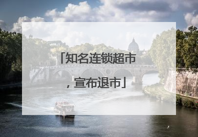 知名连锁超市，宣布退市