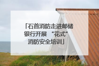 石首消防走进邮储银行开展 “花式”消防安全培训