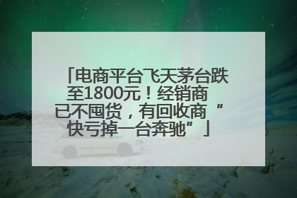 电商平台飞天茅台跌至1800元！经销商已不囤货，有回收商“快亏掉一台奔驰”