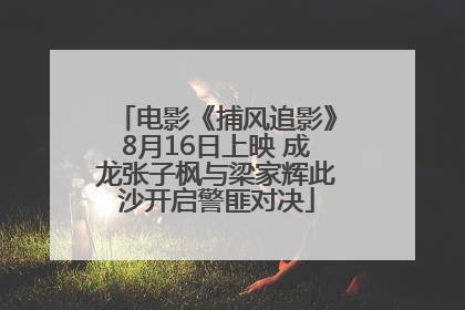 电影《捕风追影》8月16日上映 成龙张子枫与梁家辉此沙开启警匪对决