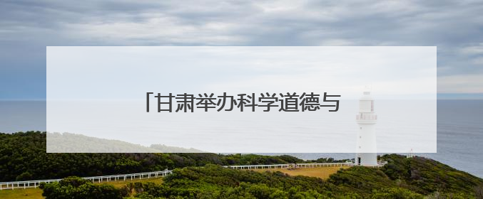 甘肃举办科学道德与学风建设宣讲报告会