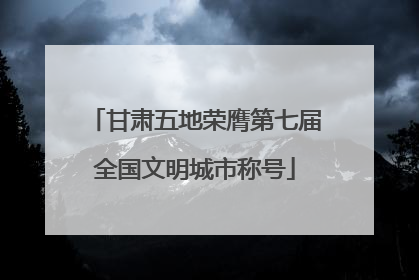 甘肃五地荣膺第七届全国文明城市称号