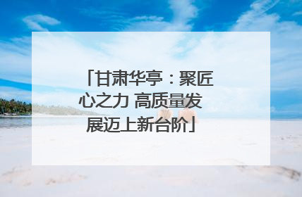 甘肃华亭：聚匠心之力 高质量发展迈上新台阶