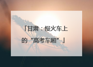 甘肃：慢火车上的“高考车厢”