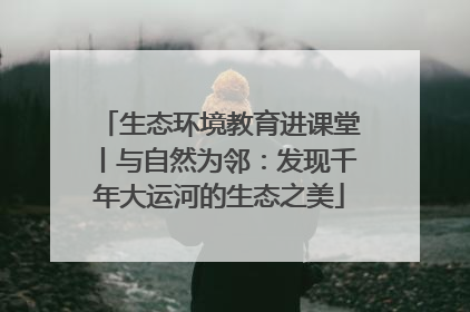 生态环境教育进课堂丨与自然为邻：发现千年大运河的生态之美