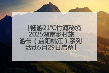 畅游21℃竹海秘境 2025湖南乡村旅游节（益阳桃江）系列活动5月29日启幕