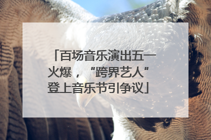 百场音乐演出五一火爆，“跨界艺人”登上音乐节引争议