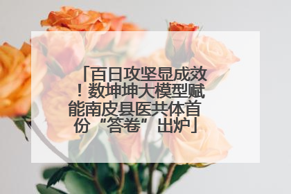 百日攻坚显成效！数坤坤大模型赋能南皮县医共体首份“答卷”出炉