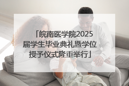 皖南医学院2025届学生毕业典礼暨学位授予仪式隆重举行