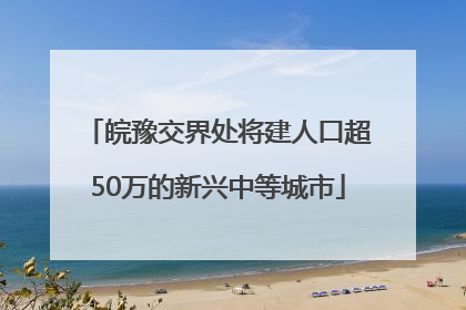 皖豫交界处将建人口超50万的新兴中等城市