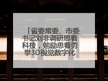 省委常委、市委书记刘非调研思看科技，勉励思看勇攀3D视觉数字化科技高峰