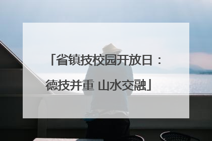 省镇技校园开放日：德技并重 山水交融