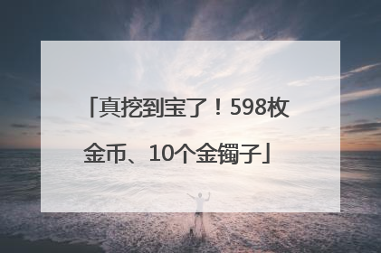 真挖到宝了！598枚金币、10个金镯子