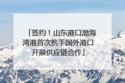 签约！山东港口渤海湾港首次携手国外港口开展供应链合作