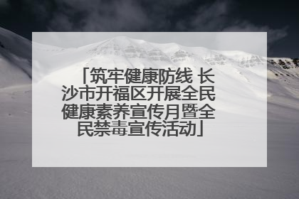 筑牢健康防线 长沙市开福区开展全民健康素养宣传月暨全民禁毒宣传活动