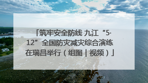 筑牢安全防线 九江“5·12”全国防灾减灾综合演练在瑞昌举行（组图｜视频）