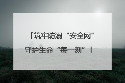 筑牢防溺“安全网”守护生命“每一刻”