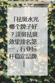 祛斑水光哪个牌子好？淡斑祛斑效果排名第一，行业标杆稳定品牌