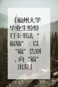 福州大学毕业生纷纷打卡书法“福墙”：以“福”告别，向“福”出发