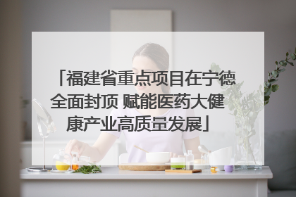 福建省重点项目在宁德全面封顶 赋能医药大健康产业高质量发展