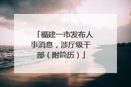 福建一市发布人事消息，涉厅级干部（附简历）