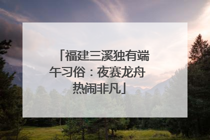 福建三溪独有端午习俗：夜赛龙舟 热闹非凡