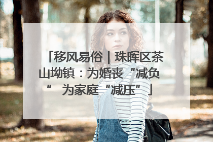移风易俗｜珠晖区茶山坳镇：为婚丧“减负” 为家庭“减压”