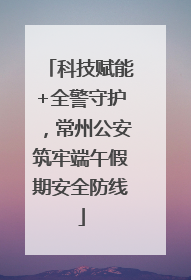 科技赋能+全警守护，常州公安筑牢端午假期安全防线