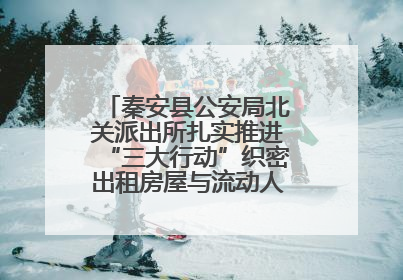 秦安县公安局北关派出所扎实推进“三大行动”织密出租房屋与流动人口管理安全网