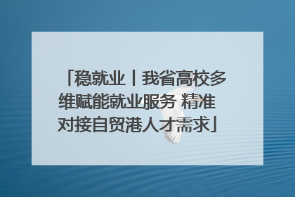 稳就业丨我省高校多维赋能就业服务 精准对接自贸港人才需求