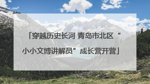 穿越历史长河 青岛市北区“小小文博讲解员”成长营开营