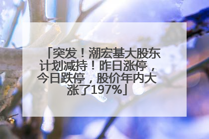 突发！潮宏基大股东计划减持！昨日涨停，今日跌停，股价年内大涨了197%