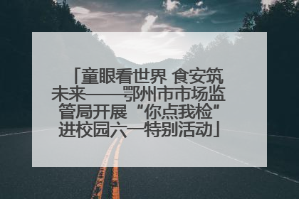 童眼看世界 食安筑未来——鄂州市市场监管局开展“你点我检”进校园六一特别活动