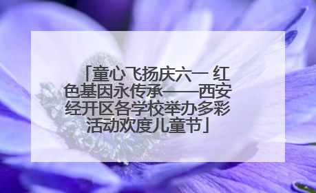 童心飞扬庆六一 红色基因永传承——西安经开区各学校举办多彩活动欢度儿童节