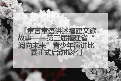 童言童语讲述福建文旅故事——第三届福建省“阅向未来”青少年演讲比赛正式启动报名